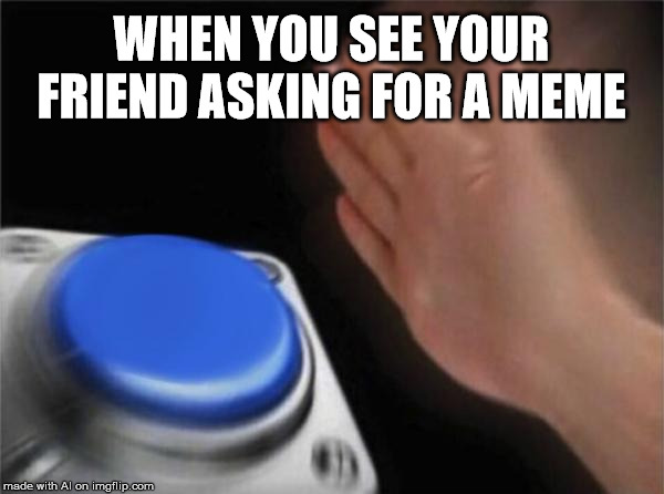 Blank Nut Button Meme | WHEN YOU SEE YOUR FRIEND ASKING FOR A MEME | image tagged in memes,blank nut button | made w/ Imgflip meme maker