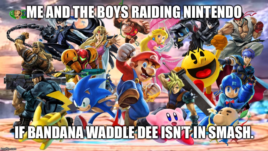 smash ultimate | ME AND THE BOYS RAIDING NINTENDO; IF BANDANA WADDLE DEE ISN’T IN SMASH. | image tagged in me and the boys smash bros v 2 | made w/ Imgflip meme maker