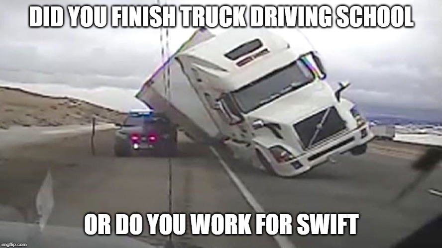 dumb drivers | DID YOU FINISH TRUCK DRIVING SCHOOL; OR DO YOU WORK FOR SWIFT | image tagged in dumb,stupid | made w/ Imgflip meme maker