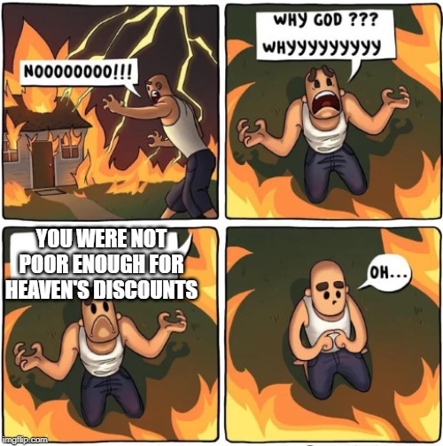 why god | YOU WERE NOT POOR ENOUGH FOR HEAVEN'S DISCOUNTS | image tagged in why god | made w/ Imgflip meme maker