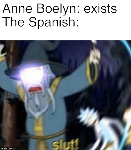 Slut rick and morty | Anne Boelyn: exists
The Spanish: | image tagged in slut rick and morty | made w/ Imgflip meme maker