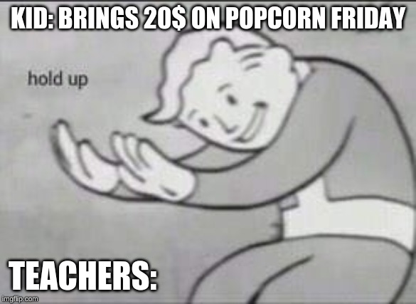 Fallout Hold Up | KID: BRINGS 20$ ON POPCORN FRIDAY; TEACHERS: | image tagged in fallout hold up | made w/ Imgflip meme maker