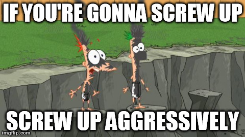 IF YOU'RE GONNA SCREW UP SCREW UP AGGRESSIVELY | image tagged in catastrophic failure | made w/ Imgflip meme maker