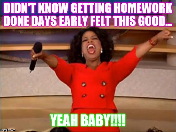 Oprah You Get A | DIDN'T KNOW GETTING HOMEWORK DONE DAYS EARLY FELT THIS GOOD... YEAH BABY!!!! | image tagged in memes,oprah you get a | made w/ Imgflip meme maker