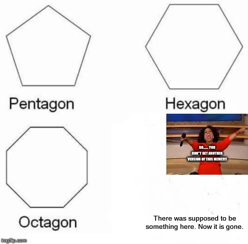Pentagon Hexagon Octagon Meme | SO....... YOU DON"T GET ANOTHER VERSION OF THIS MEME!!!! There was supposed to be something here. Now it is gone. | image tagged in memes,pentagon hexagon octagon | made w/ Imgflip meme maker