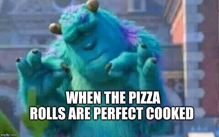 Sully shutdown | WHEN THE PIZZA ROLLS ARE PERFECT COOKED | image tagged in sully shutdown | made w/ Imgflip meme maker