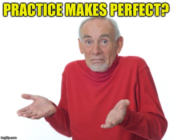 Guess I'll die  | PRACTICE MAKES PERFECT? | image tagged in guess i'll die | made w/ Imgflip meme maker