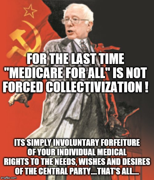 Yep | FOR THE LAST TIME "MEDICARE FOR ALL" IS NOT FORCED COLLECTIVIZATION ! ITS SIMPLY INVOLUNTARY FORFEITURE OF YOUR INDIVIDUAL MEDICAL RIGHTS TO THE NEEDS, WISHES AND DESIRES OF THE CENTRAL PARTY....THAT'S ALL.... | image tagged in bernie sanders,socialism,democrats,communism | made w/ Imgflip meme maker