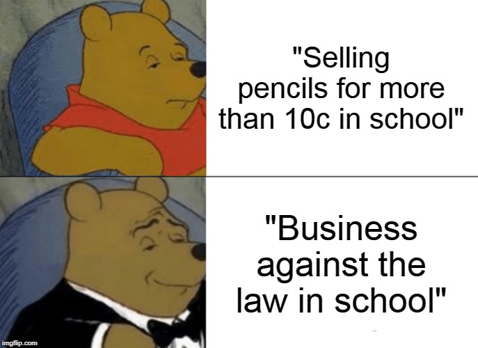 Tuxedo Winnie The Pooh Meme | "Selling pencils for more than 10c in school"; "Business against the law in school" | image tagged in memes,tuxedo winnie the pooh | made w/ Imgflip meme maker