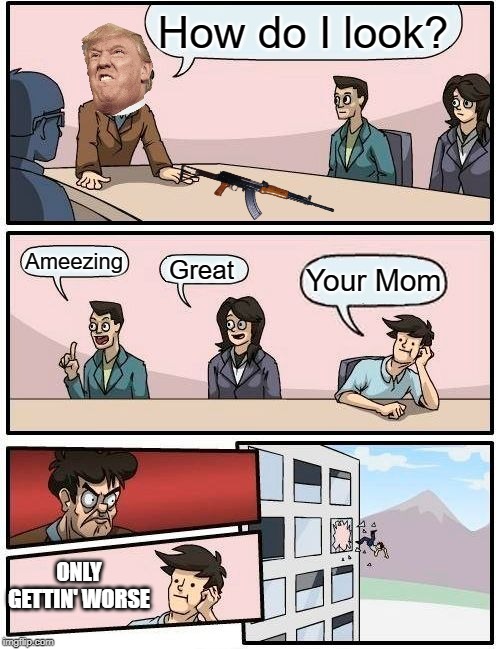 Boardroom Meeting Suggestion | How do I look? Ameezing; Great; Your Mom; ONLY GETTIN' WORSE | image tagged in memes,boardroom meeting suggestion | made w/ Imgflip meme maker