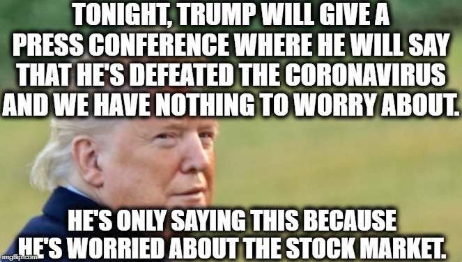 You think he gives a damn about your family's well-being? LOL | TONIGHT, TRUMP WILL GIVE A PRESS CONFERENCE WHERE HE WILL SAY THAT HE'S DEFEATED THE CORONAVIRUS AND WE HAVE NOTHING TO WORRY ABOUT. HE'S ONLY SAYING THIS BECAUSE HE'S WORRIED ABOUT THE STOCK MARKET. | image tagged in coronavirus,virus,donald trump,stock market,lies,moron | made w/ Imgflip meme maker