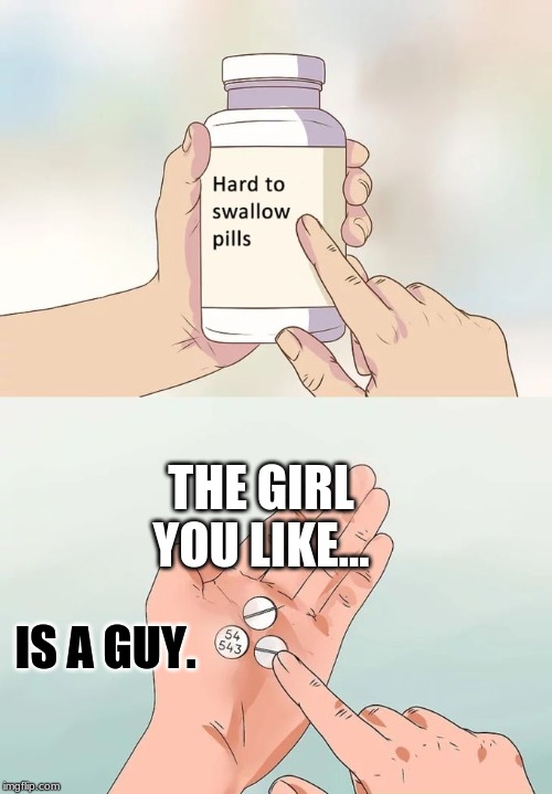 Hard To Swallow Pills | THE GIRL YOU LIKE... IS A GUY. | image tagged in memes,hard to swallow pills | made w/ Imgflip meme maker