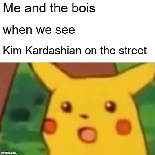 Surprised Pikachu | Me and the bois; when we see; Kim Kardashian on the street | image tagged in memes,surprised pikachu | made w/ Imgflip meme maker