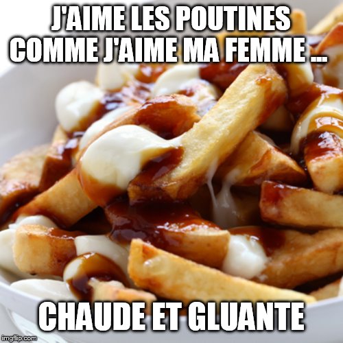 Poutine | J'AIME LES POUTINES COMME J'AIME MA FEMME ... CHAUDE ET GLUANTE | image tagged in poutine | made w/ Imgflip meme maker