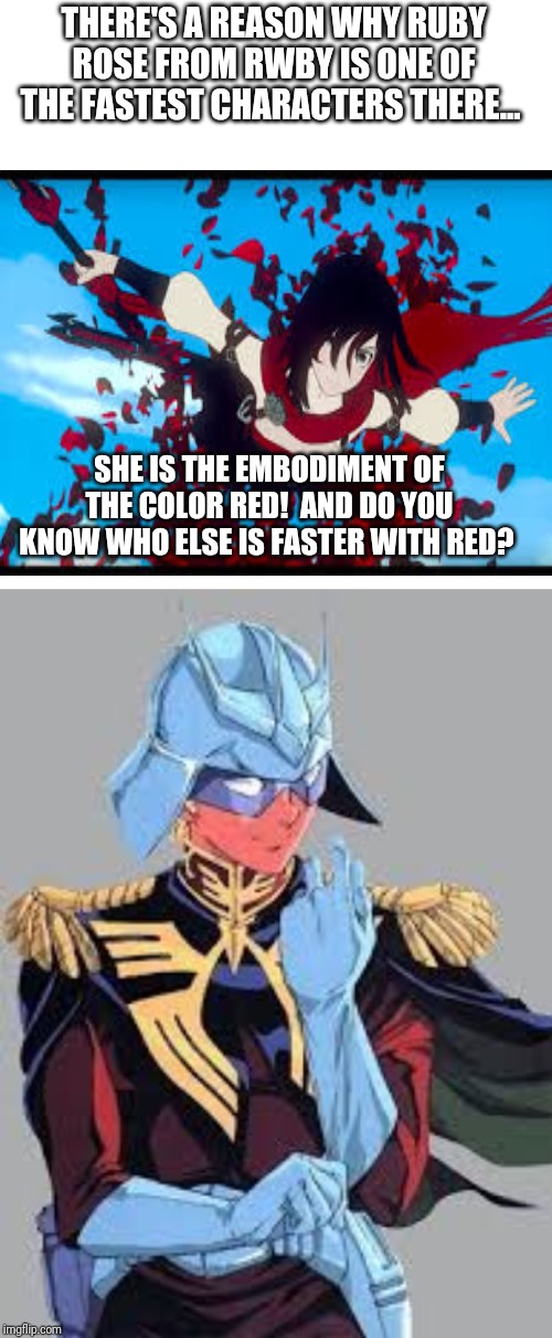 THERE'S A REASON WHY RUBY ROSE FROM RWBY IS ONE OF THE FASTEST CHARACTERS THERE... SHE IS THE EMBODIMENT OF THE COLOR RED!  AND DO YOU KNOW WHO ELSE IS FASTER WITH RED? | image tagged in blank white template | made w/ Imgflip meme maker