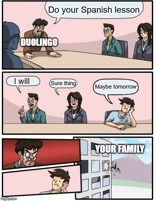 Boardroom Meeting Suggestion Meme | Do your Spanish lesson; DUOLINGO; I will; Sure thing; Maybe tomorrow; YOUR FAMILY | image tagged in memes,boardroom meeting suggestion | made w/ Imgflip meme maker