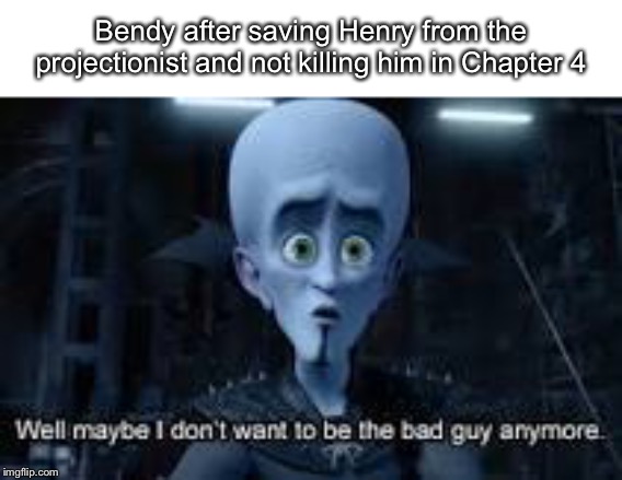 Well Maybe I don't wanna be the bad guy anymore | Bendy after saving Henry from the projectionist and not killing him in Chapter 4 | image tagged in well maybe i don't wanna be the bad guy anymore | made w/ Imgflip meme maker