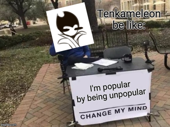 Change My Mind | Tenkameleon be like:; I'm popular by being unpopular | image tagged in memes,change my mind | made w/ Imgflip meme maker