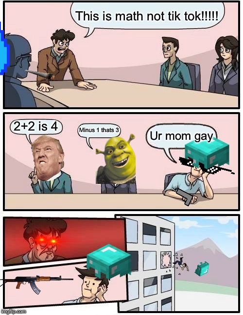 Boardroom Meeting Suggestion | This is math not tik tok!!!!! 2+2 is 4; Minus 1 thats 3; Ur mom gay | image tagged in memes,boardroom meeting suggestion | made w/ Imgflip meme maker