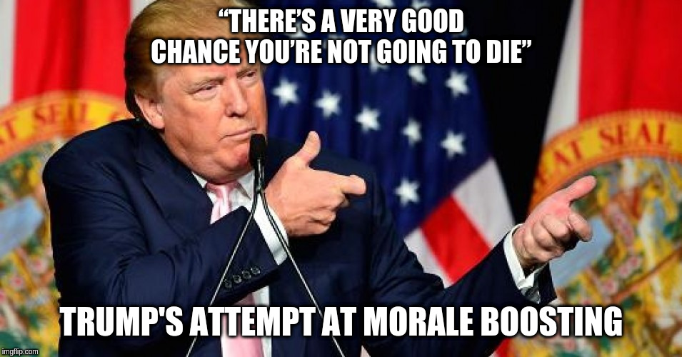 Trump's Understanding of Disease | “THERE’S A VERY GOOD CHANCE YOU’RE NOT GOING TO DIE”; TRUMP'S ATTEMPT AT MORALE BOOSTING | image tagged in donald trump | made w/ Imgflip meme maker