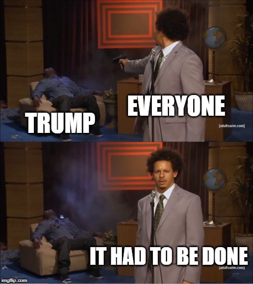 Who Killed Trump | EVERYONE; TRUMP; IT HAD TO BE DONE | image tagged in memes,who killed hannibal | made w/ Imgflip meme maker