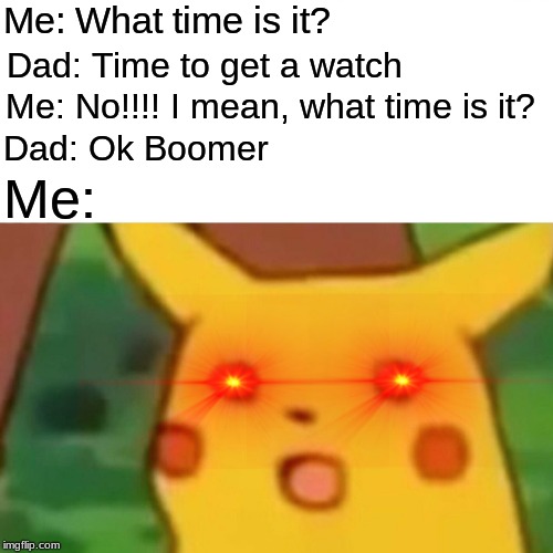 Surprised Pikachu | Me: What time is it? Dad: Time to get a watch; Me: No!!!! I mean, what time is it? Dad: Ok Boomer; Me: | image tagged in memes,surprised pikachu | made w/ Imgflip meme maker