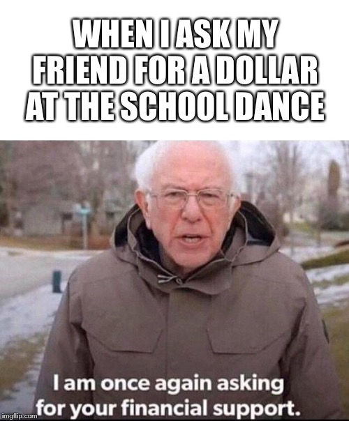 I am once again asking for your financial support | WHEN I ASK MY FRIEND FOR A DOLLAR AT THE SCHOOL DANCE | image tagged in i am once again asking for your financial support | made w/ Imgflip meme maker