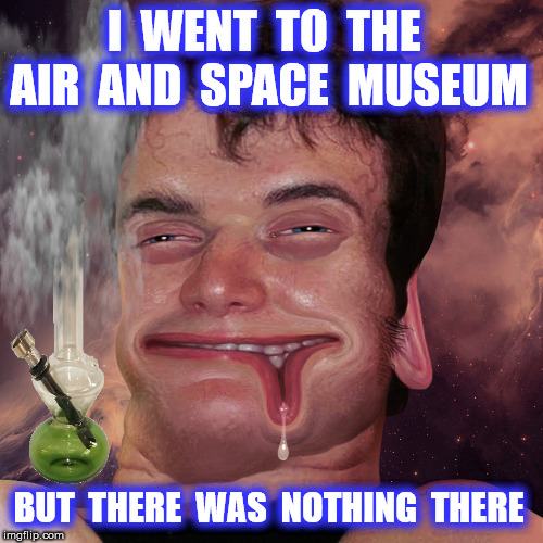10 Guy | I  WENT  TO  THE  AIR  AND  SPACE  MUSEUM; BUT  THERE  WAS  NOTHING  THERE | image tagged in 10 guy,drugs,space,beef tacos,bong hits | made w/ Imgflip meme maker