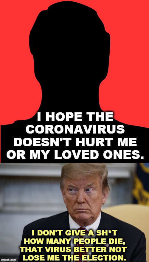 Human beings vs. Trump. | I HOPE THE CORONAVIRUS DOESN'T HURT ME OR MY LOVED ONES. I DON'T GIVE A SH*T HOW MANY PEOPLE DIE, THAT VIRUS BETTER NOT 
LOSE ME THE ELECTION. | image tagged in trump eye slide - caught,coronavirus,trump,empathy,selfishness | made w/ Imgflip meme maker