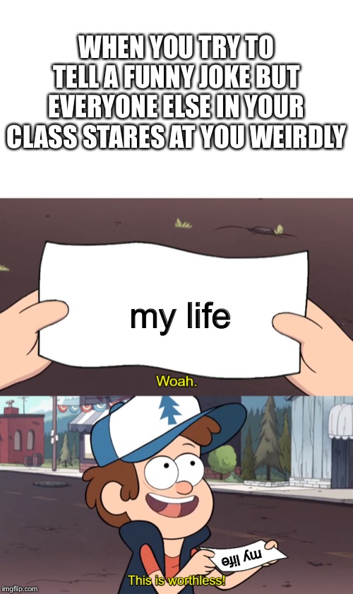 Comment if this is relatable | WHEN YOU TRY TO TELL A FUNNY JOKE BUT EVERYONE ELSE IN YOUR CLASS STARES AT YOU WEIRDLY; my life; my life | image tagged in this is worthless | made w/ Imgflip meme maker