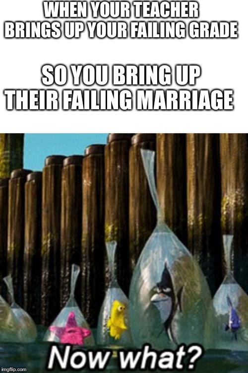 WHEN YOUR TEACHER BRINGS UP YOUR FAILING GRADE; SO YOU BRING UP THEIR FAILING MARRIAGE | image tagged in funny,teachers | made w/ Imgflip meme maker
