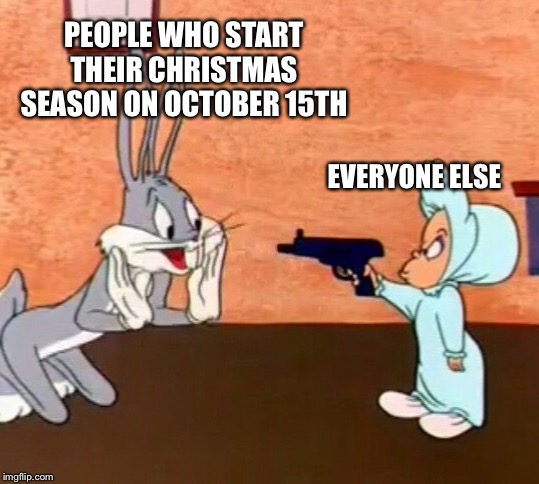 Holiday Harassment | PEOPLE WHO START THEIR CHRISTMAS SEASON ON OCTOBER 15TH; EVERYONE ELSE | image tagged in christmas,bugs bunny,october | made w/ Imgflip meme maker