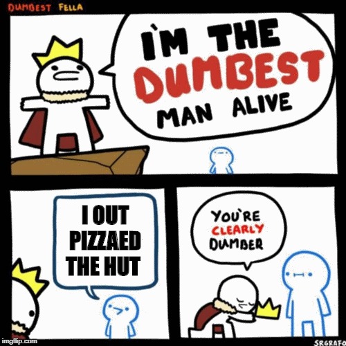 I'm the dumbest man alive | I OUT PIZZAED THE HUT | image tagged in i'm the dumbest man alive | made w/ Imgflip meme maker