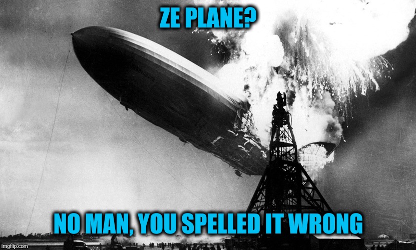 Zeppelin | ZE PLANE? NO MAN, YOU SPELLED IT WRONG | image tagged in zeppelin | made w/ Imgflip meme maker