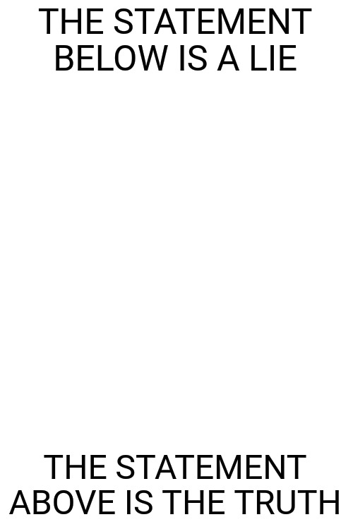 ? | THE STATEMENT BELOW IS A LIE; THE STATEMENT ABOVE IS THE TRUTH | image tagged in blank white template | made w/ Imgflip meme maker
