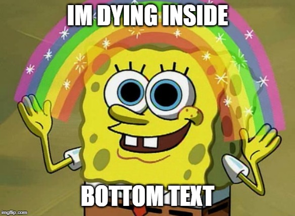 Imagination Spongebob | IM DYING INSIDE; BOTTOM TEXT | image tagged in memes,imagination spongebob | made w/ Imgflip meme maker