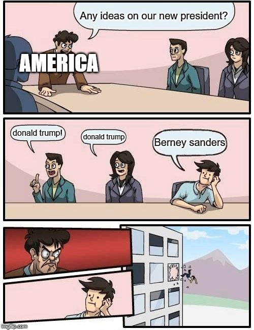 Boardroom Meeting Suggestion Meme | Any ideas on our new president? AMERICA; donald trump! donald trump; Berney sanders | image tagged in memes,boardroom meeting suggestion | made w/ Imgflip meme maker