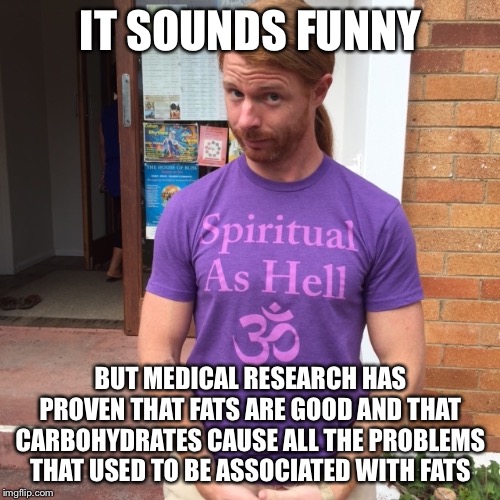 JP Sears. The Spiritual Guy | IT SOUNDS FUNNY BUT MEDICAL RESEARCH HAS PROVEN THAT FATS ARE GOOD AND THAT CARBOHYDRATES CAUSE ALL THE PROBLEMS THAT USED TO BE ASSOCIATED  | image tagged in jp sears the spiritual guy | made w/ Imgflip meme maker