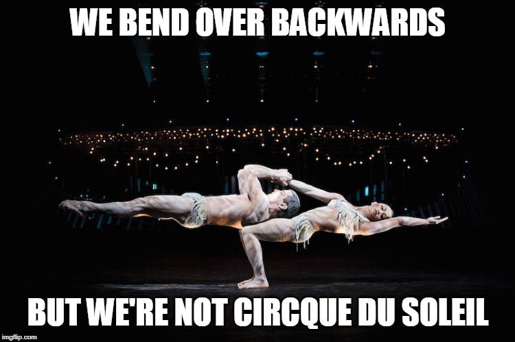 Cirque de Soleil | WE BEND OVER BACKWARDS; BUT WE'RE NOT CIRCQUE DU SOLEIL | image tagged in cirque de soleil | made w/ Imgflip meme maker