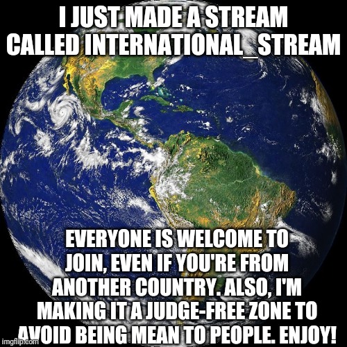 You're Welcome, I Just Wanted To Literally Do Everyone Around The World A Huge Favor *happy winks* | I JUST MADE A STREAM CALLED INTERNATIONAL_STREAM; EVERYONE IS WELCOME TO JOIN, EVEN IF YOU'RE FROM ANOTHER COUNTRY. ALSO, I'M MAKING IT A JUDGE-FREE ZONE TO AVOID BEING MEAN TO PEOPLE. ENJOY! | image tagged in globe | made w/ Imgflip meme maker