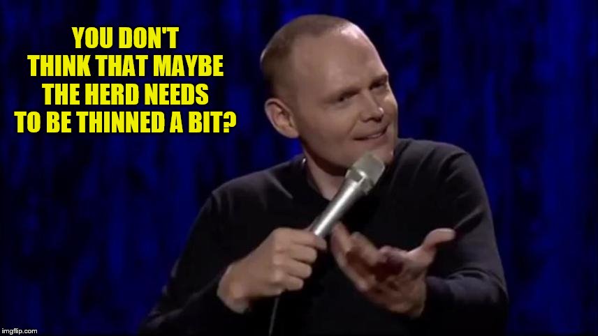 Dude what is this shit Bill Burr | YOU DON'T THINK THAT MAYBE THE HERD NEEDS TO BE THINNED A BIT? | image tagged in dude what is this shit bill burr | made w/ Imgflip meme maker