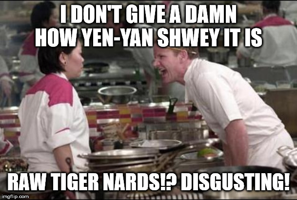 Angry Chef Gordon Ramsay | I DON'T GIVE A DAMN HOW YEN-YAN SHWEY IT IS; RAW TIGER NARDS!? DISGUSTING! | image tagged in memes,angry chef gordon ramsay | made w/ Imgflip meme maker