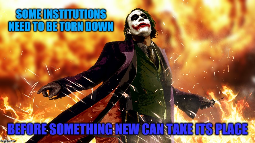 SOME INSTITUTIONS NEED TO BE TORN DOWN BEFORE SOMETHING NEW CAN TAKE ITS PLACE | made w/ Imgflip meme maker