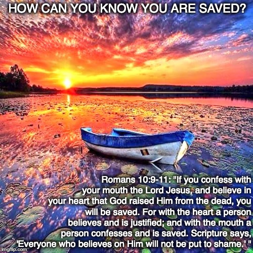 HOW CAN YOU KNOW YOU ARE SAVED? Romans 10:9-11: "If you confess with your mouth the Lord Jesus, and believe in your heart that God raised Him from the dead, you will be saved. For with the heart a person believes and is justified; and with the mouth a person confesses and is saved. Scripture says, 'Everyone who believes on Him will not be put to shame.' " | image tagged in salvation,bible,jesus,god,heaven,hell | made w/ Imgflip meme maker