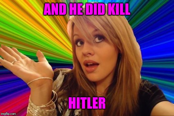 Dumb Blonde Meme | AND HE DID KILL HITLER | image tagged in memes,dumb blonde | made w/ Imgflip meme maker