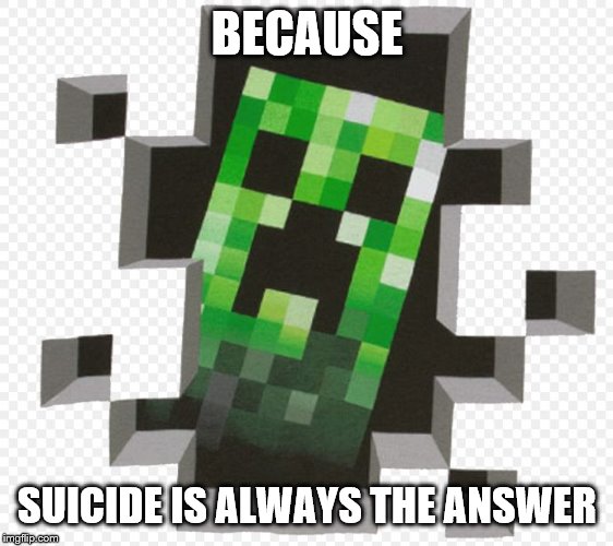 Minecraft Creeper | BECAUSE SUICIDE IS ALWAYS THE ANSWER | image tagged in minecraft creeper | made w/ Imgflip meme maker