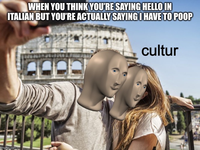 cultur | WHEN YOU THINK YOU’RE SAYING HELLO IN ITALIAN BUT YOU’RE ACTUALLY SAYING I HAVE TO POOP; cultur | image tagged in funny | made w/ Imgflip meme maker