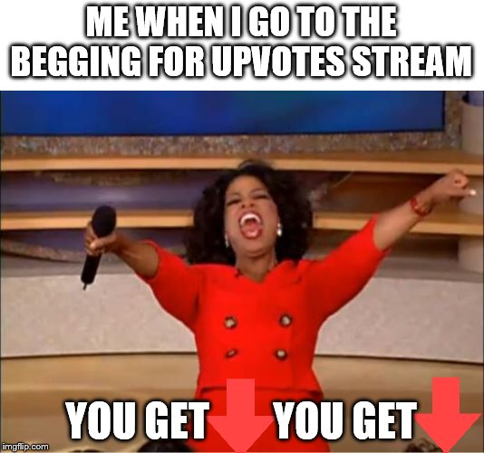 that's why I followed that stream for a while | ME WHEN I GO TO THE BEGGING FOR UPVOTES STREAM; YOU GET        YOU GET | image tagged in memes,oprah you get a | made w/ Imgflip meme maker