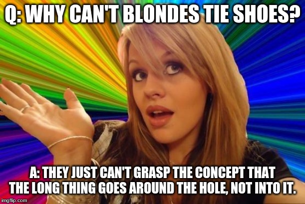 Dumb Blonde | Q: WHY CAN'T BLONDES TIE SHOES? A: THEY JUST CAN'T GRASP THE CONCEPT THAT THE LONG THING GOES AROUND THE HOLE, NOT INTO IT. | image tagged in memes,dumb blonde | made w/ Imgflip meme maker