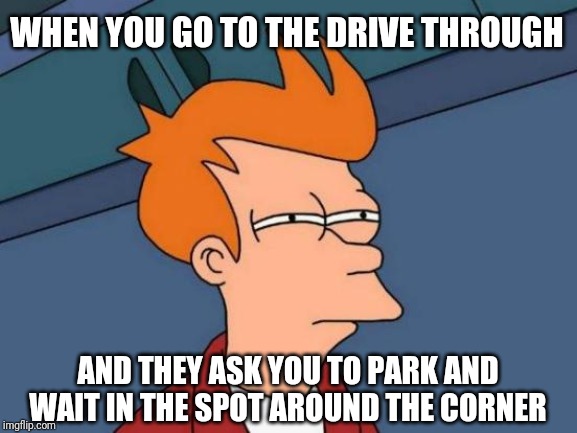 Futurama Fry Meme | WHEN YOU GO TO THE DRIVE THROUGH; AND THEY ASK YOU TO PARK AND WAIT IN THE SPOT AROUND THE CORNER | image tagged in memes,futurama fry | made w/ Imgflip meme maker